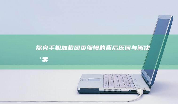 探究手机加载网页缓慢的背后原因与解决方案